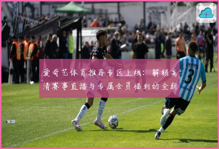 爱奇艺体育推荐专区上线:解锁高清赛事直播与专属会员福利的全新体验