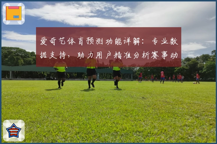 爱奇艺体育预测功能详解:专业数据支持,助力用户精准分析赛事动态