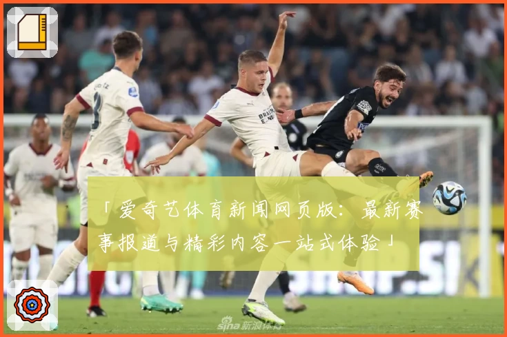 「爱奇艺体育新闻网页版：最新赛事报道与精彩内容一站式体验」
