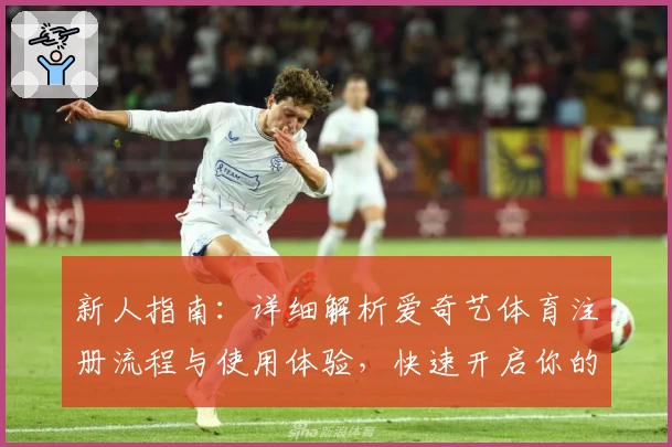 新人指南：详细解析爱奇艺体育注册流程与使用体验，快速开启你的体育观赛之旅