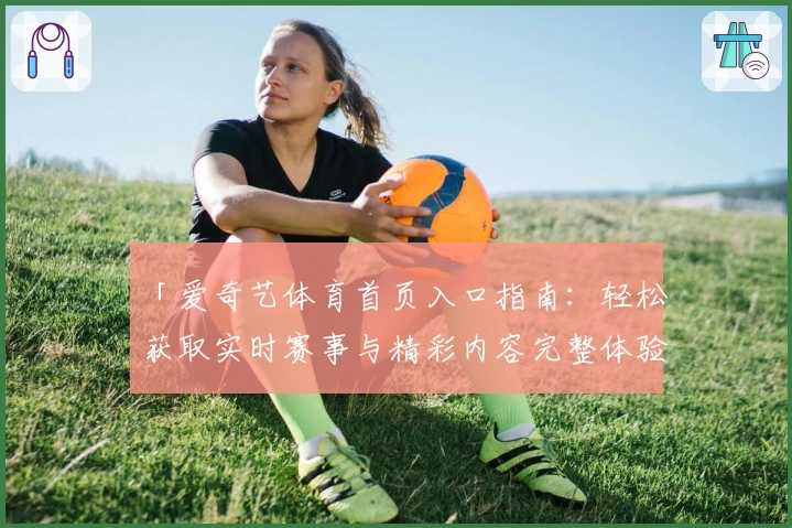 「爱奇艺体育首页入口指南：轻松获取实时赛事与精彩内容完整体验」
