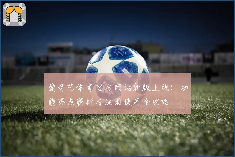 爱奇艺体育官方网站新版上线：功能亮点解析与注册使用全攻略