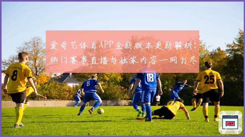 爱奇艺体育APP全新版本更新解析：热门赛事直播与独家内容一网打尽！