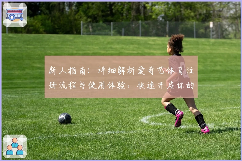 新人指南：详细解析爱奇艺体育注册流程与使用体验，快速开启你的体育观赛之旅