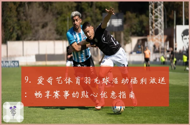 9. 爱奇艺体育羽毛球活动福利放送:畅享赛事的贴心优惠指南