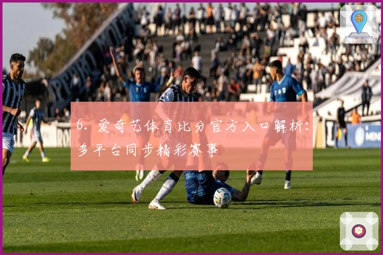 6. 爱奇艺体育比分官方入口解析：多平台同步精彩赛事