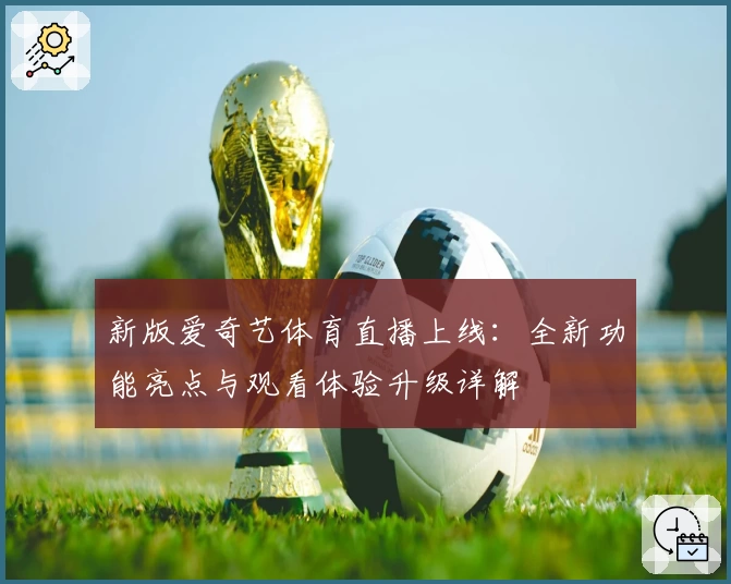 新版爱奇艺体育直播上线:全新功能亮点与观看体验升级详解
