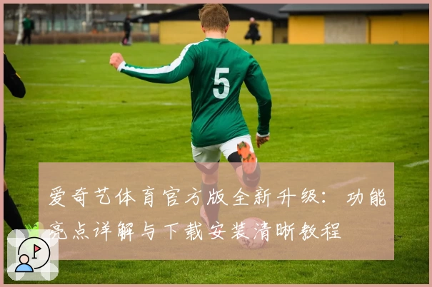 爱奇艺体育官方版全新升级:功能亮点详解与下载安装清晰教程