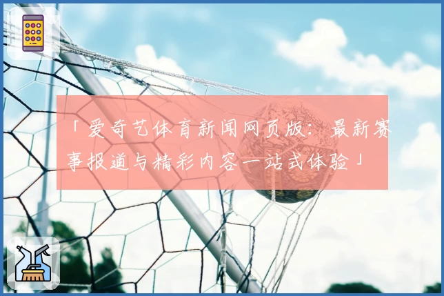 「爱奇艺体育新闻网页版:最新赛事报道与精彩内容一站式体验」