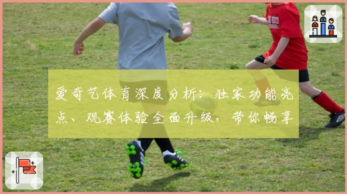 爱奇艺体育深度分析：独家功能亮点、观赛体验全面升级，带你畅享赛事新视界