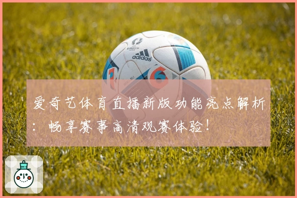 爱奇艺体育直播新版功能亮点解析:畅享赛事高清观赛体验!