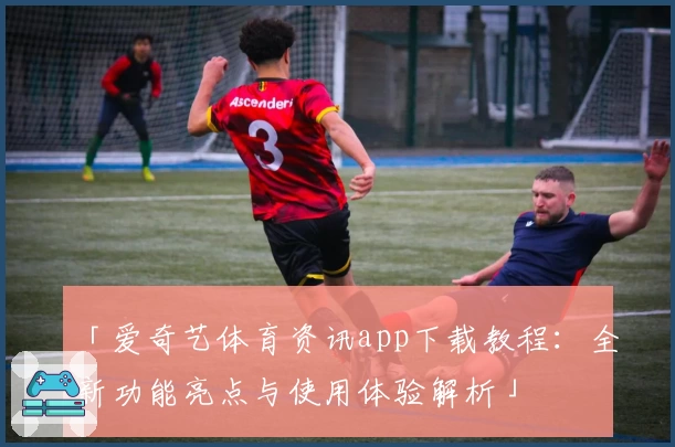 「爱奇艺体育资讯app下载教程:全新功能亮点与使用体验解析」