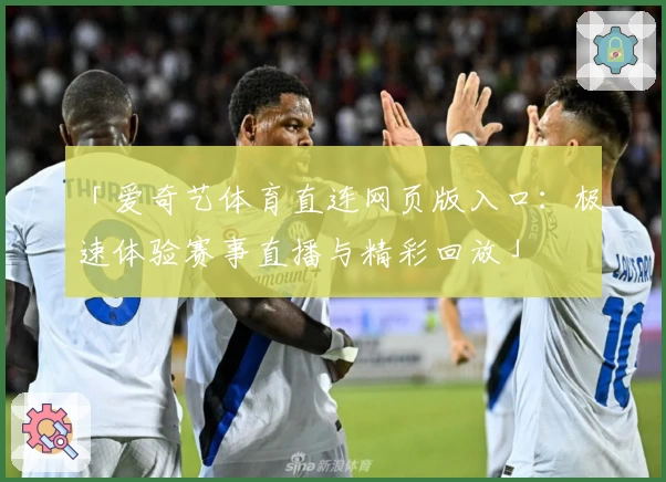 「爱奇艺体育直连网页版入口：极速体验赛事直播与精彩回放」