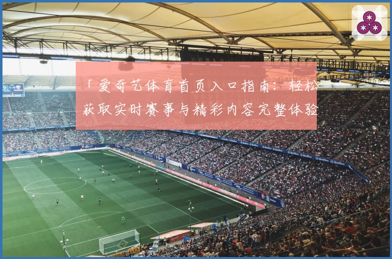 「爱奇艺体育首页入口指南：轻松获取实时赛事与精彩内容完整体验」