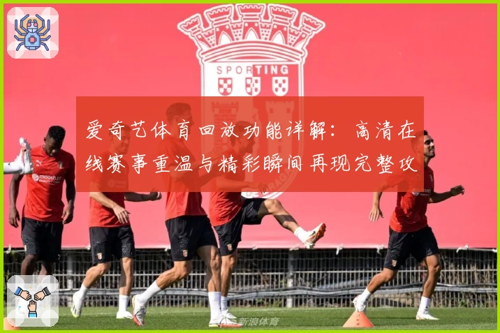 爱奇艺体育回放功能详解:高清在线赛事重温与精彩瞬间再现完整攻略