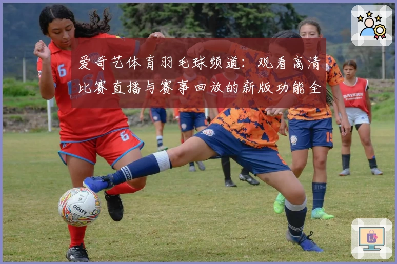 爱奇艺体育羽毛球频道：观看高清比赛直播与赛事回放的新版功能全解