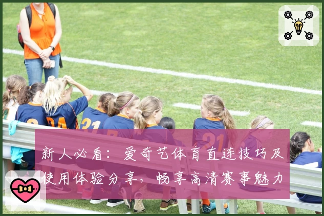 新人必看：爱奇艺体育直连技巧及使用体验分享，畅享高清赛事魅力
