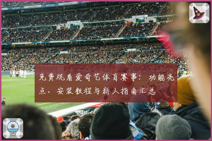 免费观看爱奇艺体育赛事：功能亮点、安装教程与新人指南汇总