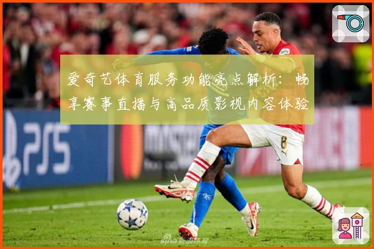 爱奇艺体育服务功能亮点解析：畅享赛事直播与高品质影视内容体验