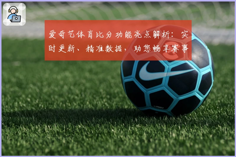 爱奇艺体育比分功能亮点解析:实时更新、精准数据,助您畅享赛事激情