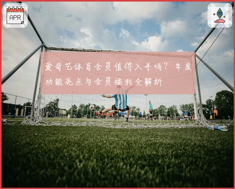爱奇艺体育会员值得入手吗？年度功能亮点与会员福利全解析
