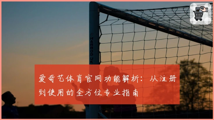 爱奇艺体育官网功能解析：从注册到使用的全方位专业指南