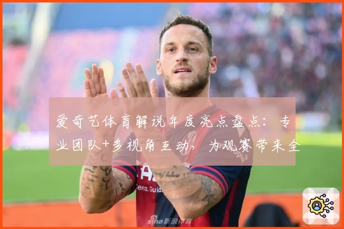 爱奇艺体育解说年度亮点盘点:专业团队+多视角互动,为观赛带来全新体验