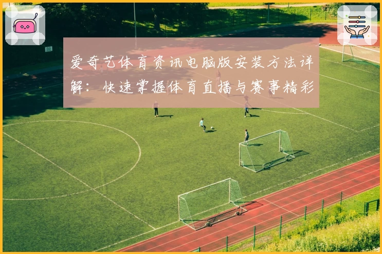 爱奇艺体育资讯电脑版安装方法详解：快速掌握体育直播与赛事精彩内容
