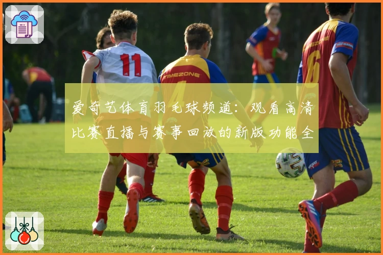 爱奇艺体育羽毛球频道：观看高清比赛直播与赛事回放的新版功能全解