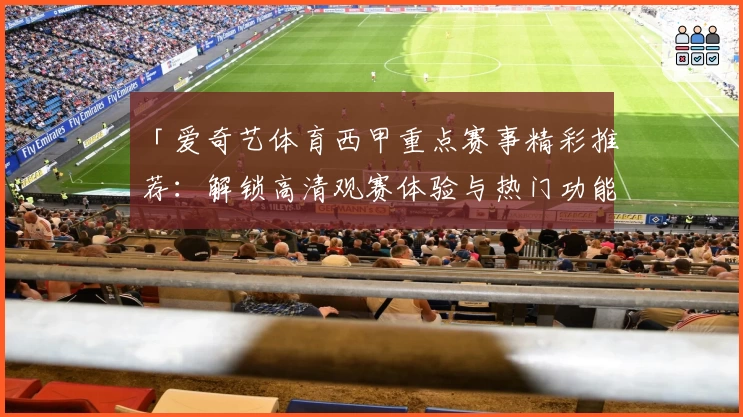 「爱奇艺体育西甲重点赛事精彩推荐：解锁高清观赛体验与热门功能指南」